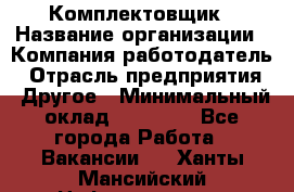 Комплектовщик › Название организации ­ Компания-работодатель › Отрасль предприятия ­ Другое › Минимальный оклад ­ 15 000 - Все города Работа » Вакансии   . Ханты-Мансийский,Нефтеюганск г.